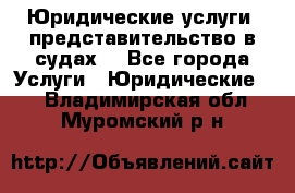 Юридические услуги, представительство в судах. - Все города Услуги » Юридические   . Владимирская обл.,Муромский р-н